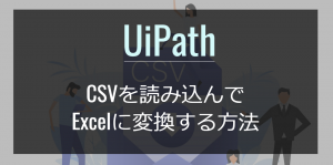 UiPath｜CSVを読み込んでExcelに変換する方法