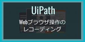 UiPath｜Webブラウザ操作をレコーディングする方法