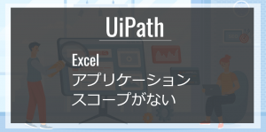 Uipath｜Excelアプリケーションスコープがない